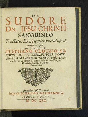 De Sudore Dn. Jesu Christi Sanguineo : Tractatus Exercitationibus aliquot comprehensus