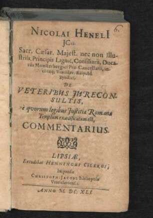 Nicolai Heneli[i] ICti. Sacr. Caesar. Maiest. nec non Illustriss. Principis Lignic, Consiliarii, Ducatus Monsterbergici Pro-Cancellarii, inclitaeq[ue] Vratislav. Reipubl. Syndici, De Veteribus Iureconsultis, e quorum legibus Iustitiae Romanae Templum exaedificatum est, Commentarius
