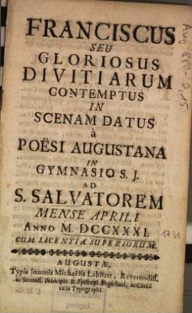 Franciscus Seu Gloriosus Divitiarum Contemptus In Scenam Datus à Poësi Augustana In Gymnasio S. J. Ad S. Salvatorem Mense Aprili. Anno M. DCCXXXI