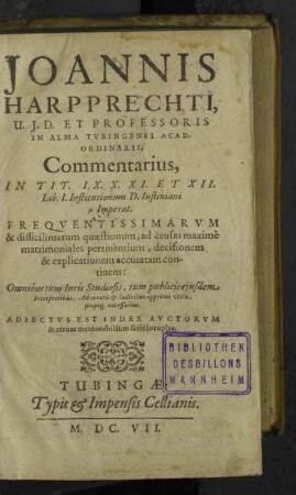 Joannis Harpprechti,... Commentarius, In Tit. IX. X. XI. Et XII. Lib. I. Institutionum D. Iustiniani Imperat. : Frequentissimarum & difficilimarum quaestionum, ad causas maximè matrimoniales pertinentium, decisionem & explicationem accuratam continens: Omnibus tum Iuris Studiosis, tum... Adiectus Est Index Auctorum & rerum memorabilium satis locuples