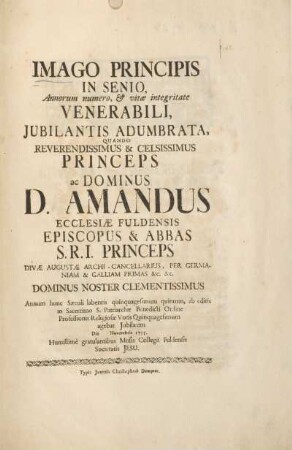Imago principis in senio, Annorum numero, & vitae integritate Venerabili, Jubilantis Adumbrata, Quando Reverendissimus & Celsissimus Princeps ac Dominus Amandus Ecclesiae Fuldensis Episcopus & Abbas ... Die Novembris 1755 : Humillimè gratulantibus Musis Collegii Fuldensis Societatis Jesu
