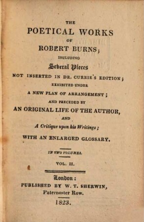 The poetical works of Robert Burns : including several pieces not inserted in Dr. Currie's edition ; exhibited under a new plan of arrangement and preceded by an original life of the author and a critique upon his writings ; with an enlarged glossary ; in two volumes, 2