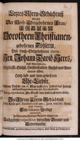 Letztes Ehren-Gedaechtniß Welches Der Hoch-Edelgebohrnen Frau/ Frauen Dorotheen Christianen, gebohrnen Doehlerin, Des Hoch-Edelgebohrnen Herrn/ Hrn. Johann David Herrs, Auff Windischleuba ... treu-gewesenen Ehe-Liebste, ... Zu Bezeugung schuldigen Beyleids