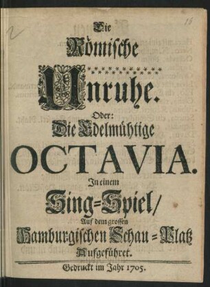 Die Römische Unruhe. Oder: Die Edelmühtige Octavia : In einem Sing-Spiel/ Auf dem grossen Hamburgischen Schau-Platz Aufgeführet.