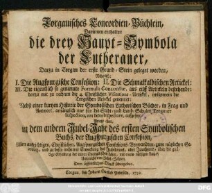 Torgauisches Concordien-Büchlein : Darinnen enthalten die drey Haupt-Symbola der Lutheraner, Darzu in Torgau der erste Grund-Stein geleget worden, Nehmlich: I. Die Augspurgische Confeßion: II. Die Schmalkalsischen Artickel ... 4. Christliche Visitations-Artickel, insgemein die Torgischen Artickel genennet: Nebst einer kurtzen Historie der Symbolischen Lutherischen Bücher, in Frag und Antwort, anfänglich nur für die Stadt- und Land-Schulen Torgauer Inspection, von deren Inspectore, aufgesetzt, Anietzo aber in dem andern Jubel-Jahr des ersten Symbolioschen Buchs, der Augspurgischen Confeßion ... Dem öffentlichen Druck übergeben