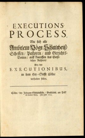 Executions-Process, Wie sich alle Ambtleut, Vögt, Schultheiß, Scheffen, Pastoren, und Gerichts-Botten, auff Anruffen des Geistlichen Richters, Bey den Executionibus, in dem Ertz-Stifft Cölln, verhalten sollen : [Von Gottes Gnaden, Wir Ernst, Erwöhlter und Bestättigter zu Ertz-Bischoffen zu Cölln, des H. Römischen Reichs durch Italien Ertz-Cantzler ... Geben in Unser Stadt Brüll, den 24. Augusti, Anno 1592.]