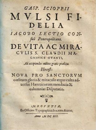 Gasp. Scioppii Mulsi fidelia, Iacobo Lectio Consuli Ponerapolitano de vita ac miraculis S. Claudii magnifice ovanti, ad accipiendos milites gratis praebita, hoc est Nova pro sanctorum coelitum gloria & miraculis atque cultu adversus Haereticorum mendacia & calumnias disputatio