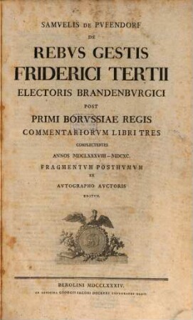 Samvelis De Pvfendorf De Rebvs Gestis Friderici Tertii Electoris Brandenbvrgici Post Primi Borvssiae Regis Commentariorvm Libri Tres : Complectentes Annos MDCLXXXVIII-MDCXC : Fragmentvm Posthvmvm Ex Avtographo Avctoris Editvm