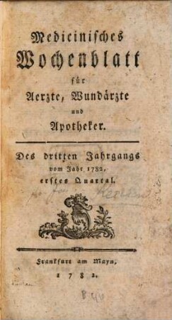 Medizinisches Wochenblatt, für Aerzte, Wundärzte, Apotheker und denkende Leser aus allen Ständen. 3,1. 1782