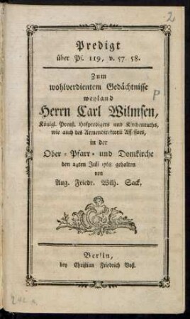 Predigt über Ps. 119, v. 57. 58. : Zum wohlverdientem Gedächtnisse weyland Herrn Carl Wilmsen, Königl. Preuß. Hofpredigers und Kirchenraths,wie auch des Armendirectorii Assessors, in der Ober- Pfarr- und Domkirche den 24ten Juli 1768 gehalten