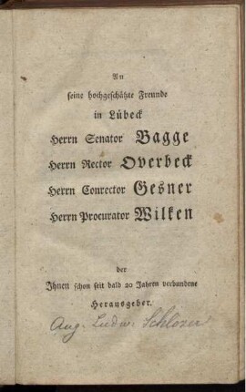 An seine hochgeschätzte Freunde in Lübeck Herrn Senator Bagge, Herrn Rector Overbeck, Herrn Conrector Gesner, Herrn Procurator Wilken der Ihnen schon seit bald 20 Jahren verbundene Herausgeber
