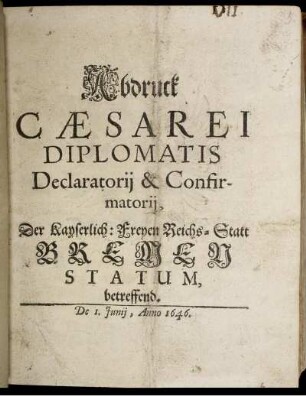 Abdruck Caesarei Diplomatis Declaratorii & Confirmatorii, Der Kayserlich: Freyen Reichs-Statt Bremen Statum, betreffend. De 1. Iunii, Anno 1646.