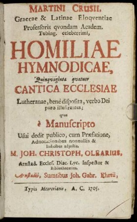 Martini Crusii, Graecae & Latinae Eloquentiae Professoris quondam Academ. Tubing. celeberrimi, Homiliae Hymnodicae, Quinquaginta quatuor Cantica Ecclesiae Lutheranae, bene disposita, verbo Dei puro illustrantes