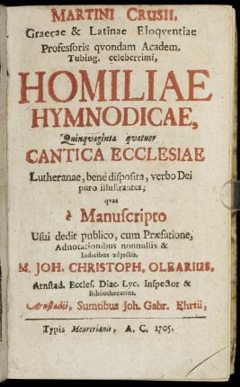 Martini Crusii, Graecae & Latinae Eloquentiae Professoris quondam Academ. Tubing. celeberrimi, Homiliae Hymnodicae, Quinquaginta quatuor Cantica Ecclesiae Lutheranae, bene disposita, verbo Dei puro illustrantes