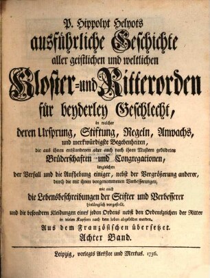 P. Hippolyt Helyots ausführliche Geschichte aller geistlichen und weltlichen Kloster- und Ritterorden für beyderley Geschlecht : in welcher deren Ursprung, Stiftung, Regeln, Anwachs und merkwürdigste Begebenheiten ... hinlänglich vorgestellt ... werden; aus dem Französischen übersetzt, 8