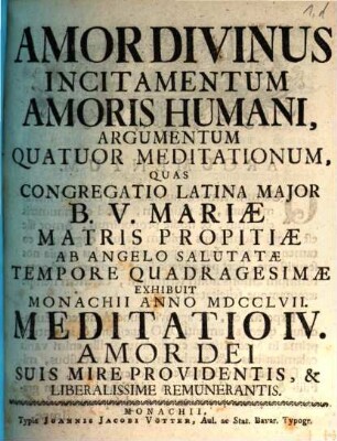 Amor Divinus Incitamentum Amoris Humani : Argumentum Quatour Meditationum, Quas Congregatio Latina Major B.V. Mariæ Matris Propitiæ Ab Angelo Salutatæ Tempore Quadragesimæ Exhibuit Monachii Anno MDCCLVII, Meditatio IV. Amor Dei Suis Mire Providentis, & Liberalissime Remunerantis