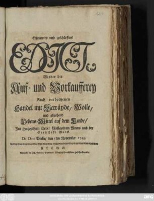 Erneuertes und geschärfftes Edict, Wieder die Auf- und Vorkaufferey Auch verbothenen Handel mit Geträyde, Wolle, und allerhand Lebens-Mittel auf dem Lande, Im Hertzogthum Cleve, Fürstenthum Meurs und der Graffschafft Marck : De Dato Berlin, den 5ten November 1749.