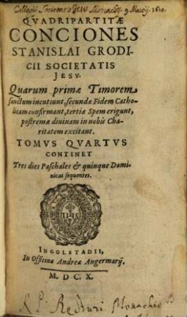 Quadripartitae Conciones Stanislai Grodicii Societas Jesu : Quarum primae, Timorem sanctum incutiunt, secundae Fidem Catholicam confirmant, tertiae Spem erigunt, postremae divinam in nobis Charitatem excitant, 4. Continet Tres dies Paschales & quinque Dominicas sequentes