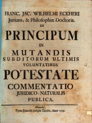 Franc. Jac. Wilhelmi Eckheri Iurium, & Philosophiae Doctoris. De Principum In Mutandis Subditorum Ultimis Voluntatibus Potestate Commentatio Iuridico-Naturalis Publica