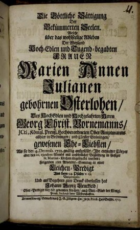 Die Göttliche Sättigung Der Bekümmerten Seelen. Welche über das wohlseelige Ableben der Der Weyland Hoch-Edlen und Tugend-begabten Frauen Marien Annen Julianen gebohrnen Osterlohen, Des ... Herrn Georg Christ. Bornemanns, ... Ober-Amptmanns allhier in Gröningen ... gewesenen Ehe-Liebsten, Als sie den 4. Decmeb. 1712. gnädig aufgelöset, Ihr entseelter Cörper aber den 10. ejusdem ... in hiesiger St. Martini-Kirchen eingesencket worden; Folgenden 3ten Advendts-Sonntag in einer Leichen-Predigt Aus dem 94. Psalm v. 19. Vorgetragen, Und auf Begehren zum Druck überlassen hat