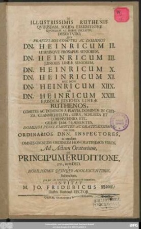 De Illustrissimis Ruthenis ... Praecelsos Comites Ac Dominos Dn. Heinricum II. ... Dn. Heinricum III. ... Dn. Heinricum X. ... Dn. Heinricum XI. ... Dn. Heinricum XIIX. Dn. Heinricum XXII. ... Commites Ac Dominos A Plauia ... Greiza ... Ad Actum Oratorium, De Principum Eruditione ... Invitat M. Jo Fridericus Köber ... : [P.P. Gerae, XIV. Decemb. A. O. R. MDC XCIII.]