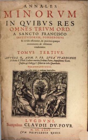 Annales Minorum : In Quibus Res Omnes Trium Ordinum A S. Francisco Institutorum Ex Fide Ponderosius asseruntur, calumniae refelluntur, praeclara quaeque monumenta ab oblivione vendicantur, 3