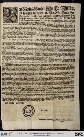 Von Gottes Gnaden Wir Carl Philipp, Pfaltz-Graff bey Rhein, des Heil. Röm. Reichs Ertz-Schatzmeister, und Churfürst, ... Thuen kund, und fügen hiemit Unserem Cantzlern, Praesidenten ... zu wissen: Nachdem Uns nicht allein der unterthänigster Bericht geschehen, und sonstige Klagden vorgekommen, sonderen auch die Erfahrnüß bezeuget hat, mithin Uns zu sonderbahrem Mißvergnügen gereichig gewesen, daß wider die hiebevorn ausgegangene gnädigste Verordnungen schier alle Sachen, ohne Unterscheid, sie betreffen Erb- oder Erb-Zahl, oder nicht, bey denen Ambts-Verhören, und Unserem Hoff-Rath, auch gar mit Vorbeygehung ersterer Instantz, zur Extrajudicial-Cognition angebracht, eingeführet, und gezogen worden, dadurch dan böse Verwirrungen und Nullitäten zu mercklichem Beschwer der Partheyen erwachsen ... : Geben Mannheim den 7. Aprilis 1732