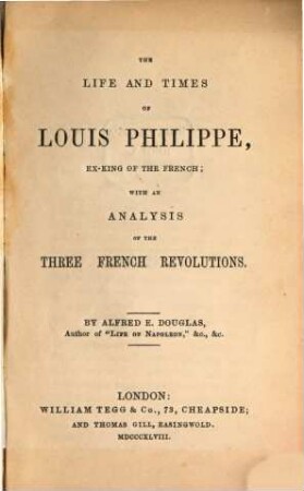 The life and times of Louis Philippe, ex-king of the French, with an analysis of the three French revolutions