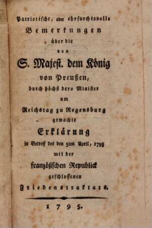 Patriotische, aber ehrfurchtsvolle Bemerkungen über die von Sr. Majestät dem Könige von Preußen, durch höchst dero Minister am Reichstage zu Regensburg gemachte Erklärung in Betreff des am 5ten April, 1795 mit der französischen Republik geschlossenen Friedenstraktates