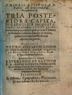 Prioris epistolae D. Pavli ad Timothevm pars posterior : id est, Tria Posteriora Capita, In Catholica Ingostadiensi Academia Pvblice Ad Disputandum proposita, In quibus variae Tilemanni Heshusii Lutherani haereses & errores, quibus hanc eandem epistolam aspersit, reteguntur