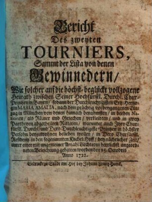 Bericht Des zweyten Tourniers, Sammt der Lista von denen Gewinnedern, Wie solcher auf die ... Heurath zwischen Seiner Hochfürstl. Durchl. Chur-Printzen in Bayrn, sodann der ... Ertz-Hertzogin Maria Amalia ... gehalten worden den 25. Octobris Anno 1722.