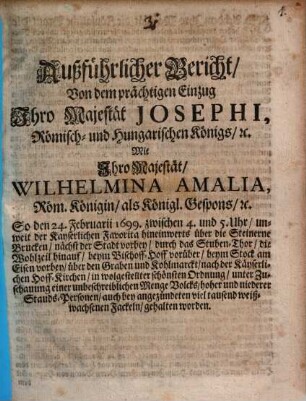 Außführlicher Bericht von dem prächtigen Einzug Ihro Maj. Josephi Röm. Kön. ... mit Ihro Maj. Wilhelmina Amalia, Röm. Kön. als Kön. Gespons : den 24 Febr. 1699 ... zu Wien