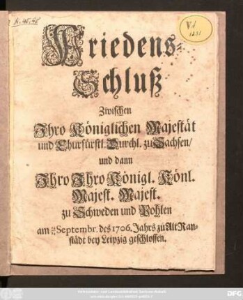 Friedens-Schluß Zwischen Ihro Königlichen Majestät und Churfürstl. Durchl. zu Sachsen, und dann Ihro Ihro Königl. Könl. Majest. Majest. zu Schweden und Pohlen : am 14/24 Septembr. des 1706. Jahres zu Alt Ranstädt bey Leipzig geschlossen