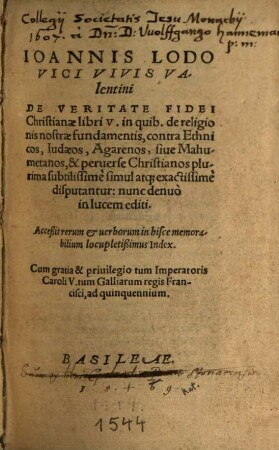 Ioannis Lodovici Vivis Valentini De Veritate Fidei Christianae libri V. : in quib. de religionis nostrae fundamentis, contra Ehtnicos, Iudaeos, Agarenos, siue Mahumetanos, & peruerse Christianos plurima subtilissimè simul atq[ue] exactissimè disputantur ...