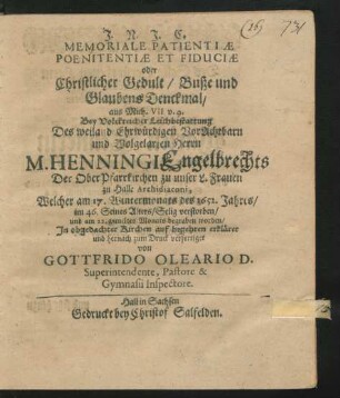 Memoriale Patientiae Poenitentiae Et Fiduciae oder Christlicher Gedult/ Buße und Glaubens Denckmal/ aus Mich. VII. v. 9. : Bey ... Leichbestattung Des ... Herrn M. Henningi Engelbrechts Der OberPfarrkirchen zu unser L. Frauen zu Halle Archidiaconi, Welcher am 17. Wintermonats des 1652. Jahres/ im 46. Seines Alters ... verstorben/ und am 22. gemeltes Monats begraben worden ... erkläret und hernach zum Druck verfertiget