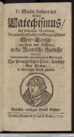 D. Martin Luthers seel. Kleiner Katechismus : Auf sonderbare Verordnung Der gesambten Stände das Marggrafthums Ober-Lausitz, von Land und Städten, in die Wendische Sprache übersetzet, Und nunmehr zum gemeinen Gebrauch Der Evangelischen Ober-Lausitzischen Kirchen, in öffentlichen Druck gegeben