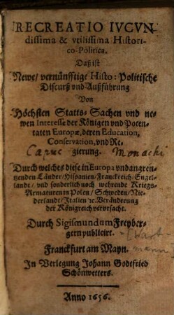 Recreatio iucundissima et utilissima historico-politica : Daß ist Newe vernünfftige histo-politische Discurß und Außführung von höchsten Statts-Sachen ... der Königen ... Europae