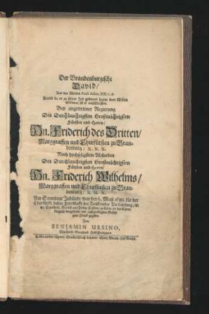 Der Brandenburgische David/ Aus den Worten Pauli Actor. XIII. v. 36. ... Bey angetretener Regierung Des Durchlauchtigsten ... Fürsten ... Hn. Friderich des Dritten/ Marggraffen und Churfürsten zu Brandenburg/ [et]c. ... Nach hochseligsten Absterben des Durchlauchtigsten ... Fürsten ... Hn. Friderich Wilhelms/ Marggraffen und Churfürsten zu Brandenburg/ [et]c. ...
