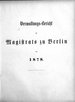 1878: Verwaltungs-Bericht des Magistrats zu Berlin : für die Rechnungsjahre ...