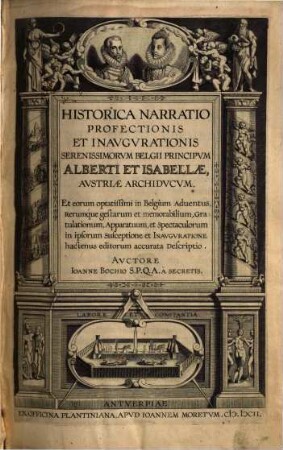 Historica narratio profectionis et inaugurationis serenissimorum Belgii principum Alberti & Isabellae, Austriae Archiducum, Et eorum optatissimi in Belgium adventus, rerumque gestarum & memorabilium, gratulationum, apparatuum & spectaculorum in ipsorum susceptione & inauguratione hactenus editorum accurata descriptio