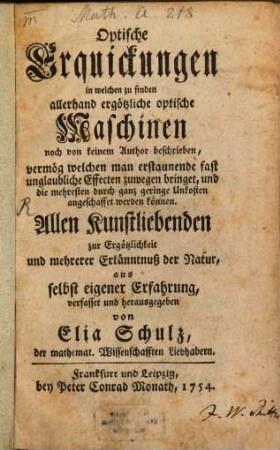 Optische Erquickungen : in welchen zu finden allerhand ergötzliche optische Maschinen noch von keinem Author beschrieben, vermög welchen man erstaunende fast unglaubliche Effecten zuwegen bringet, und die mehresten durch ganz geringe Unkosten angeschaffet werden können