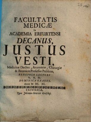 Facultatis Medicae In Academia Erfurtensi Decanus, Justus Vesti, Medicinae Doctor, Anatomicae, Chirurgiae & Botanices Professor Publicus, Benevolo Lectori S. P. D. Dominica Exaudi, Anno MDC.XC. : [P.P. Sub Sigillo Facultatis die 1. Iunii ...]