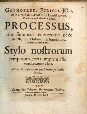 Gothofredi Fibigii, JCti, & in alma Salana Prof. Publ. Consil. Saxon. ... Processus, tum Summarii & executivi, ut & Arresti, tum Ordinarii, & Injuriarum delineatio brevissima : Stylo nostrorum temporum, fori cumprimis Saxonici, accommodata