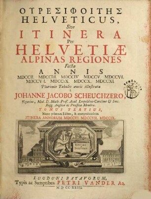 Uresiphoites Helveticus, Sive Itinera Per Helvetiae Alpinas Regiones : Facta Annis MDCCII, MDCCIII, MDCCIV, MDCCV, MDCCVI, MDCCVII, MDCCIX, MDCCX, MDCCXI ; In Quatuor Tomos Distincta, 3. Comprehendens Itinera Annorum MDCCVI, MDCCVII, MDCCIX