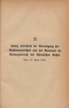 B. Gesetz, betreffend die Vereinigung der Rechtsanwaltschaft und des Notariats im Geltungsbereich des Rheinischen Rechts. Vom 13. April 1888.