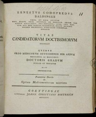 Ernestus Godofredus Baldinger ... Vitas Candidatorum Doctissimorum Enarrat : Quibus Ordo Medicorum Gottingensis Per Annum MDCCLXXIII. et MDCCLXXIV. Doctoris Gradum Publice Et Privatim Rite Impertivit ; Praemittitur Diatribe de Optima Medicamentorum mixtione