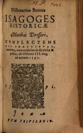 Matthaei Dresseri Isagoges Historicae, [3] = Millenarius Sextus. Complectens Res Praecipuas, maximeq[ue] memorabiles in ecclesia & politia, ab Othone III. usq[ue] ad annum 1591