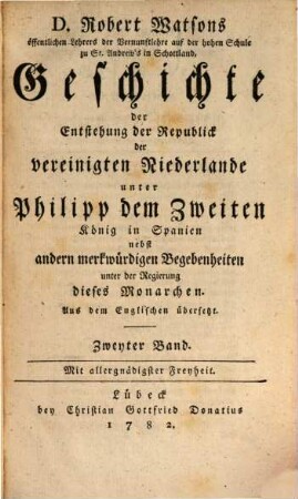 D. Robert Watsons öffentlichen Lehrers der Vernunftlehre auf der hohen Schule zu St. Andrew's in Schottland, Geschichte der Entstehung der Republick der vereinigten Niederlande unter Philipp dem Zweiten, König in Spanien : nebst andern merkwürdigen Begebenheiten unter der Regierung dieses Monarchen. Aus dem Englischen übersetzt, 2