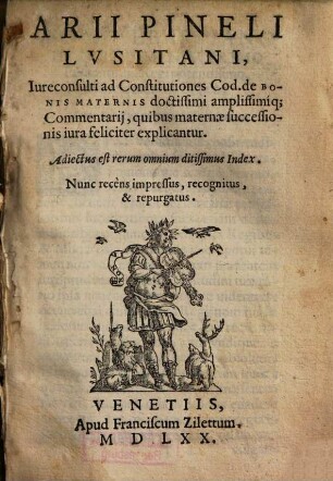 Arii Pineli Lvsitani, Iureconsulti ad Constitutiones Cod. de Bonis Maternis doctissimi amplissimiq[ue] Commentarij, quibus maternæ successionis iura feliciter explicantur. Adiectus est rerum omnium ditissimus Index. Nunc recens impressus, recognitus & repurgatus