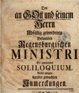 Des an Gott und seinem Herrn Abfällig gewordenen Bekannten Regensburgischen Ministri So genanntes Soliloquium : Nebst einigen darüber gemachten Anmerckungen